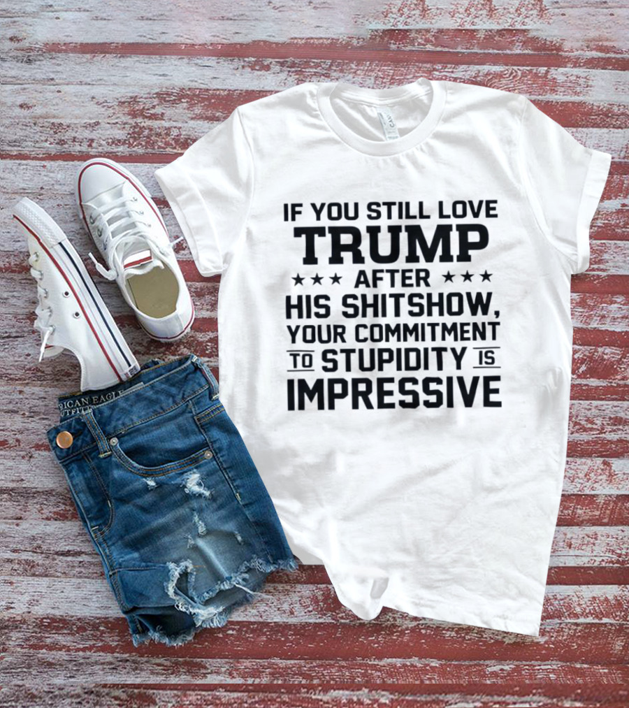 If You Still Love Trump After His Shitshow Your Commitment To Stupidity Is Impressive T-Shirt