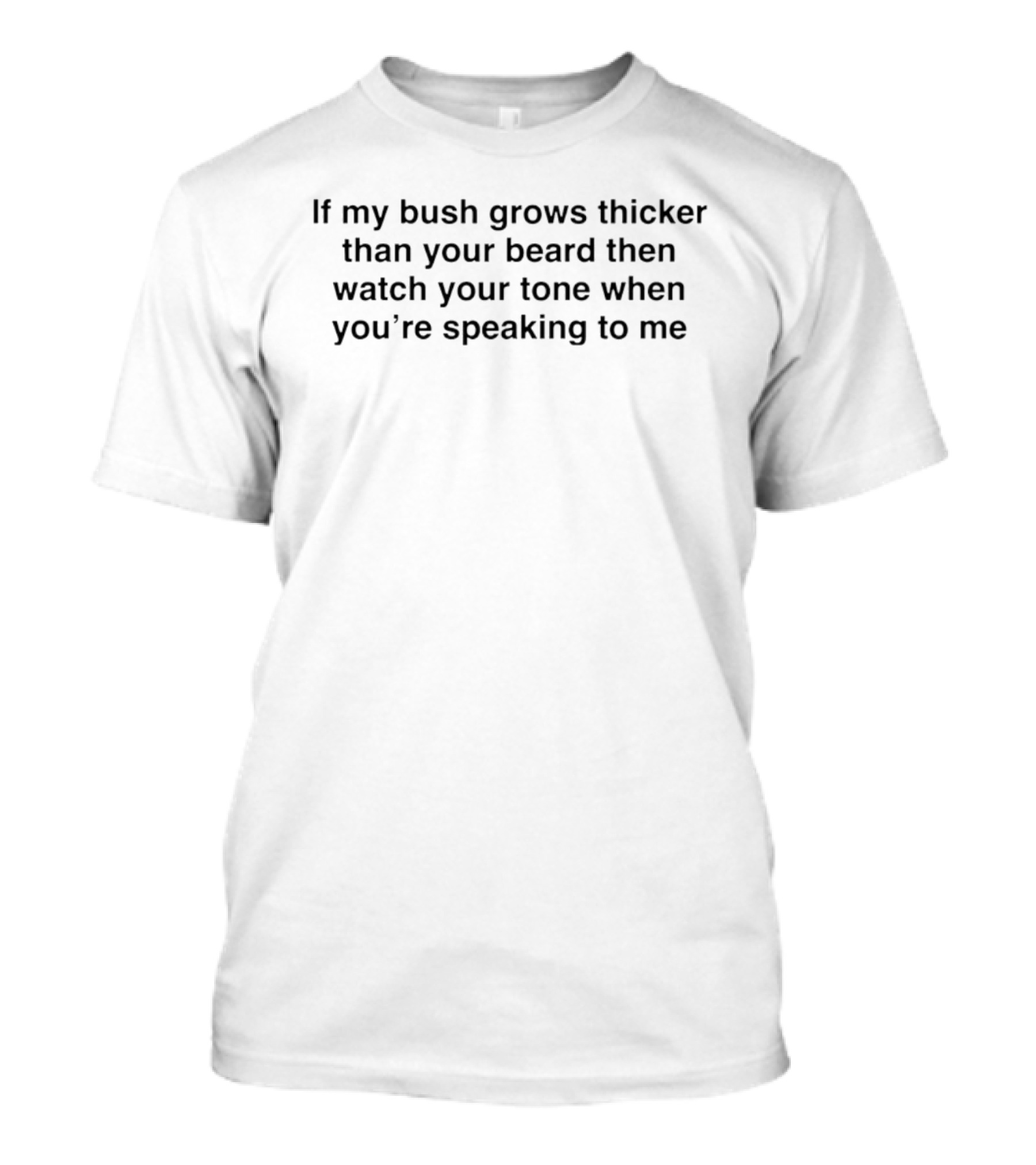 If My Bush Grows Thicker Than Your Beard Then Your Tone When You're Speaking To Me T-Shirt