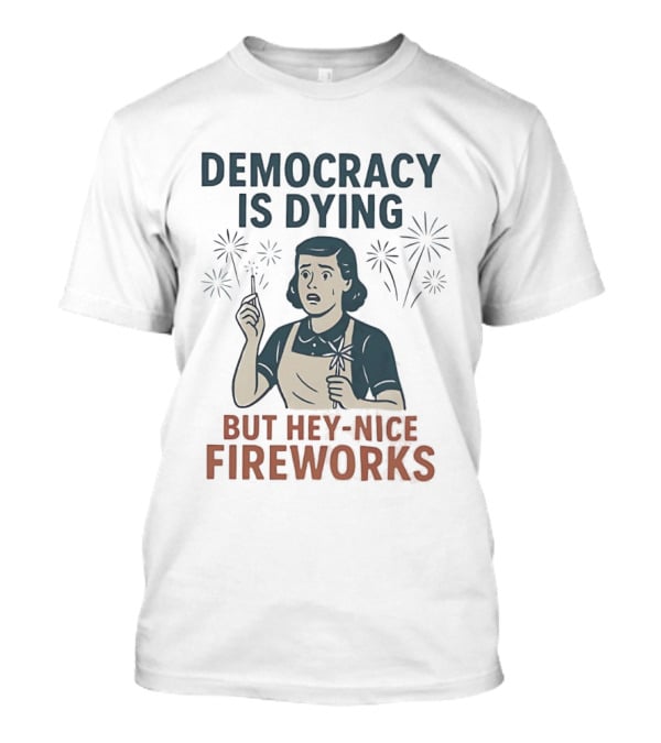 Democracy Is Dying But Hey Nice Fireworks Sarcastic Political Commentary Humor T-Shirt