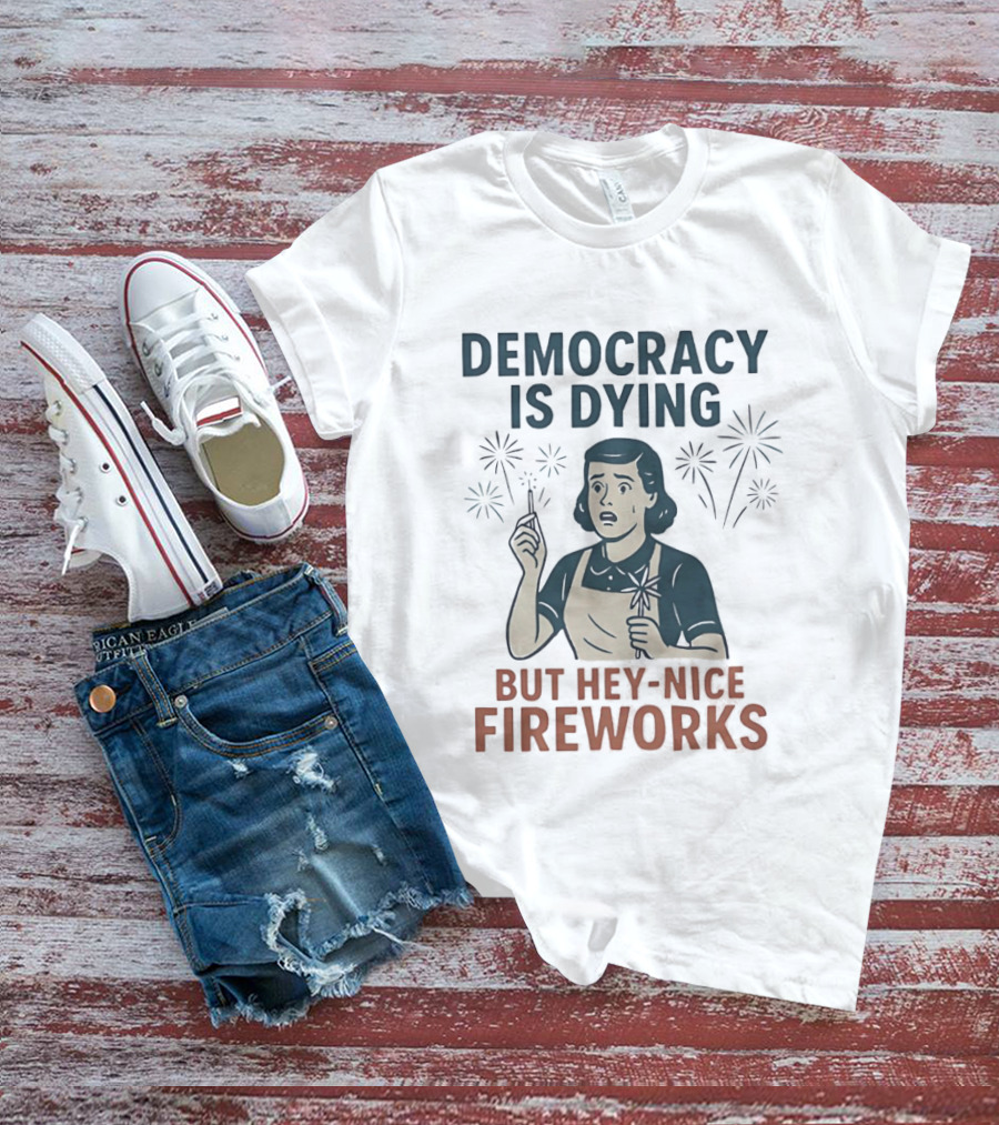 Democracy Is Dying But Hey Nice Fireworks Sarcastic Political Commentary Humor T-Shirt