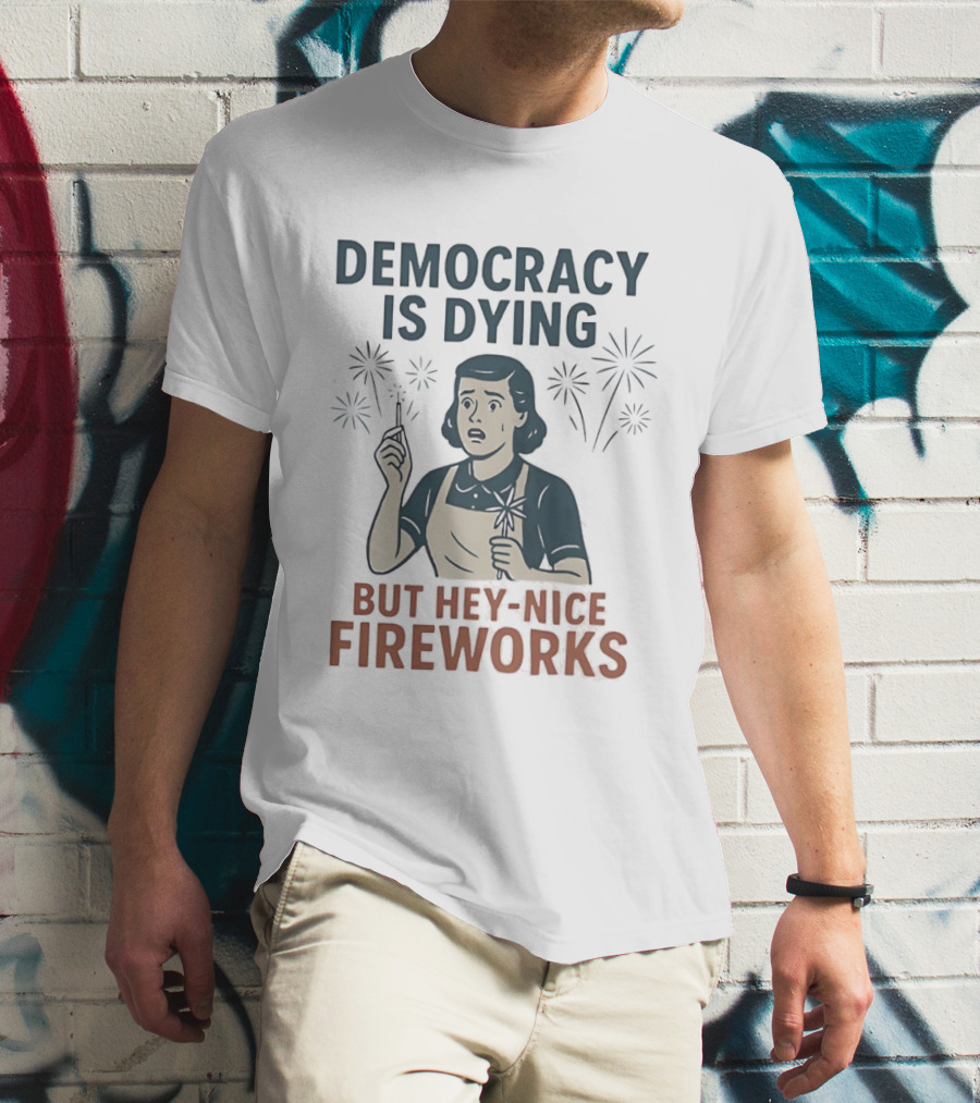 Democracy Is Dying But Hey Nice Fireworks Sarcastic Political Commentary Humor T-Shirt