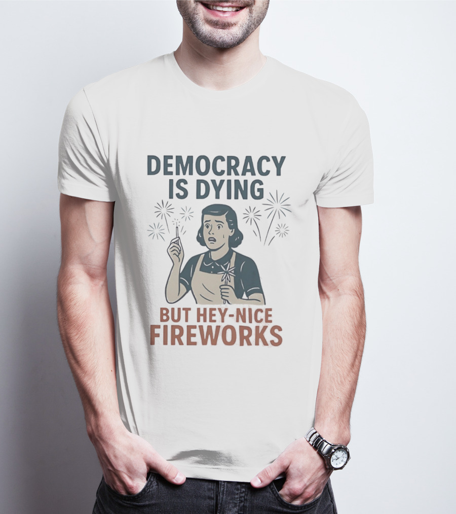 Democracy Is Dying But Hey Nice Fireworks Sarcastic Political Commentary Humor T-Shirt