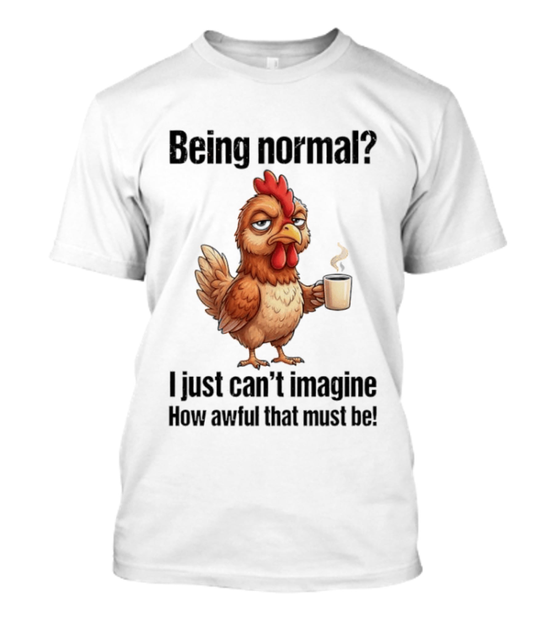Sarcastic Chicken Coffee Being Normal I Just Can't Imagine How Awful That Must Be T-Shirt