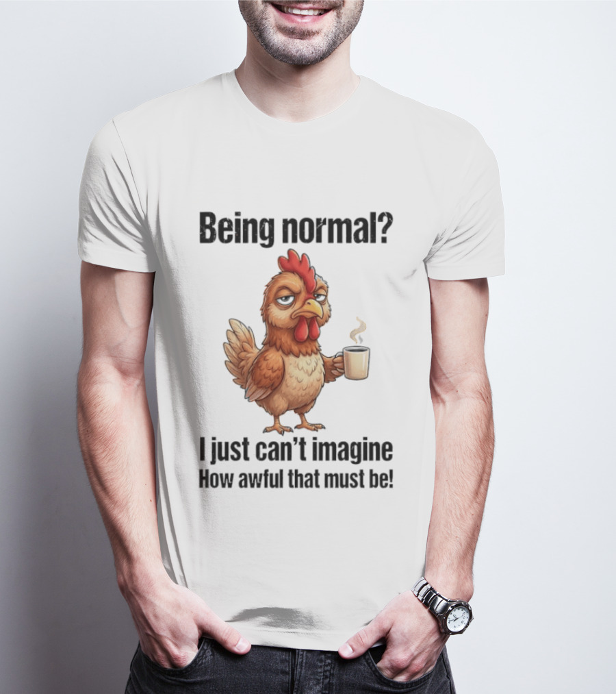 Sarcastic Chicken Coffee Being Normal I Just Can't Imagine How Awful That Must Be T-Shirt