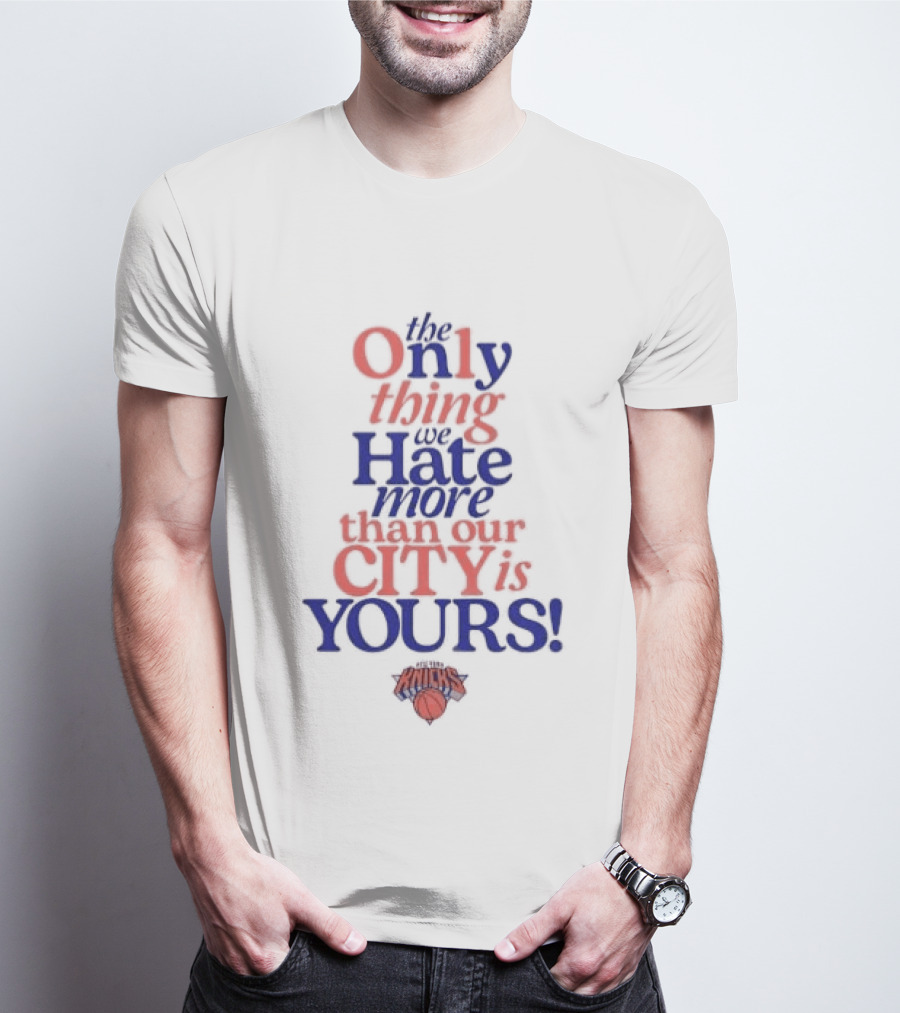 New York Knicks The Only Thing We Hate More Than Our City Is Yours T-Shirt