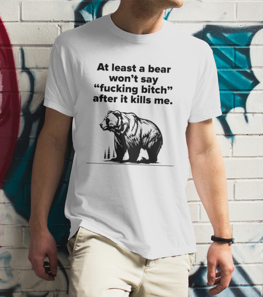 At Least A Bear Won't Say After It Kills Me T-Shirt