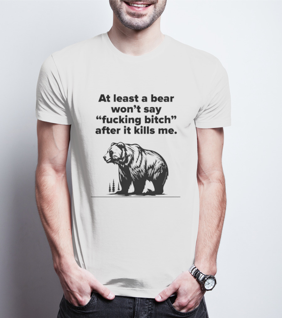 At Least A Bear Won't Say After It Kills Me T-Shirt
