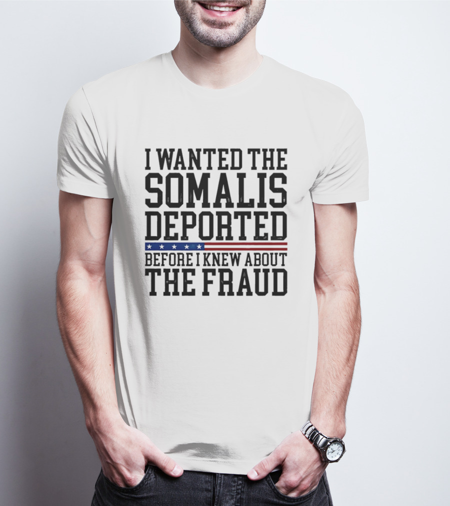 I Wanted The Somalis Deported Before I Knew About The Fraud T-Shirt
