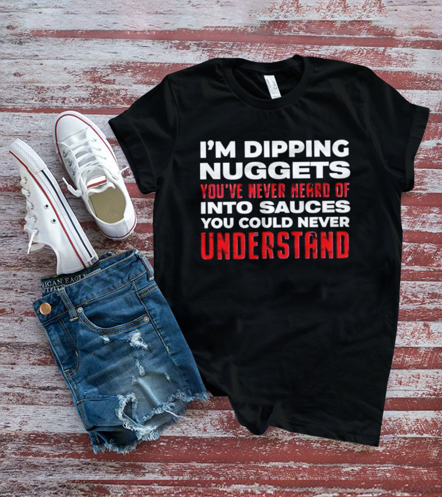 I'm Dipping Nuggets You've Never Heard Of Into Sauces You Could Never Understand T-Shirt