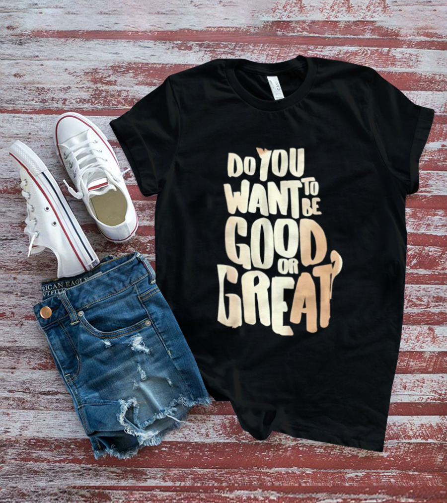 Do You Want To Be Good Or Great Motivational Message T-Shirt
