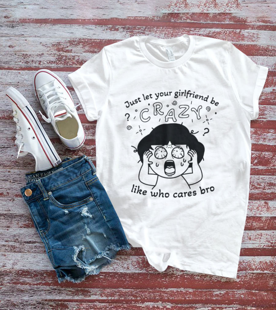 Just Let Your Girlfriend Be Crazy Like Who Cares Bro Cartoon Style Dramatic Expression T-Shirt
