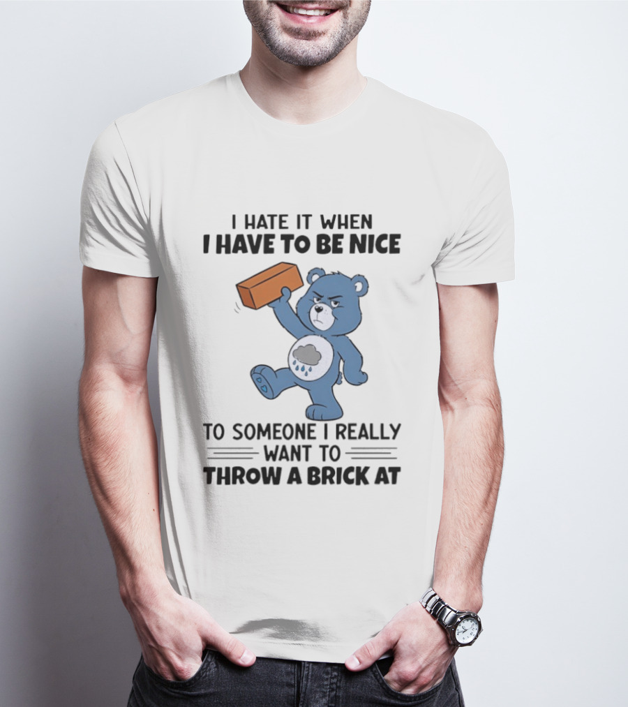 I Hate It When I Have To Be Nice To Someone I Really Want To Throw A Brick At Blue Bear T-Shirt