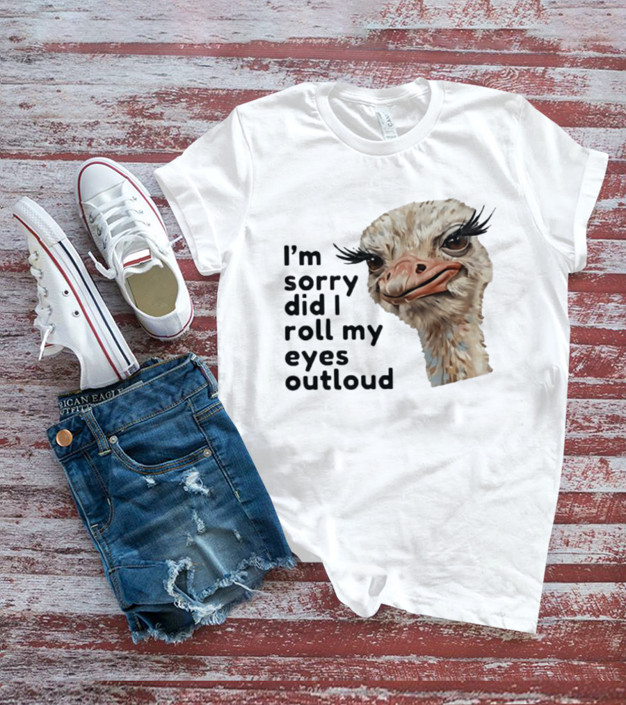 I'm Sorry Did I Roll My Eyes Out Loud Ostrich T-Shirt