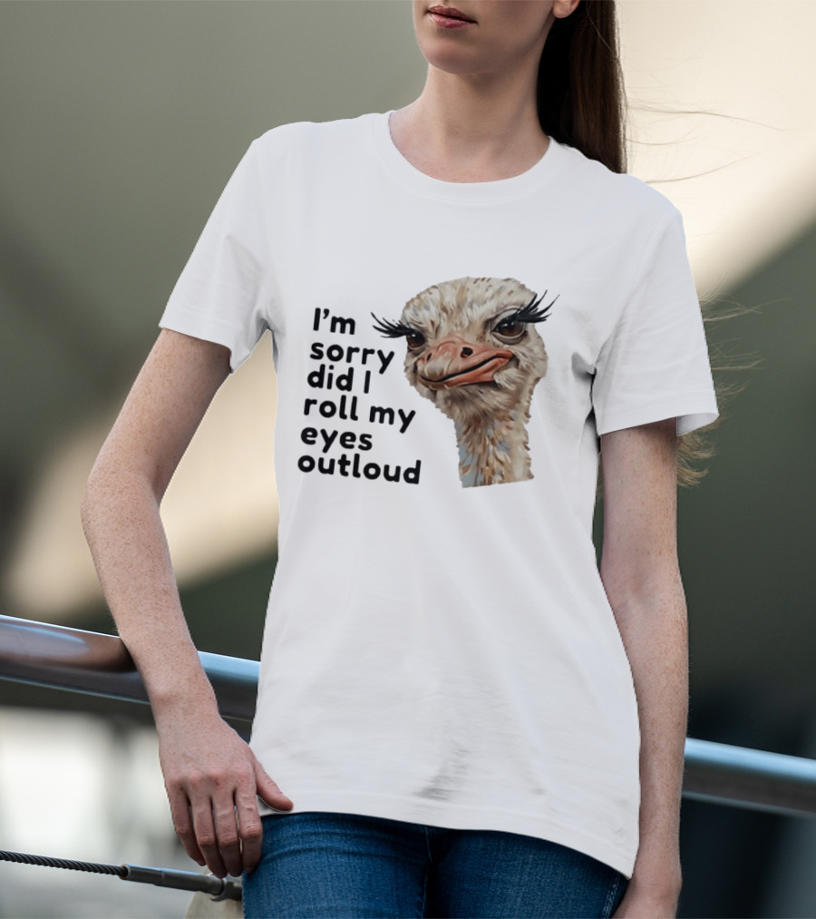 I'm Sorry Did I Roll My Eyes Out Loud Ostrich T-Shirt