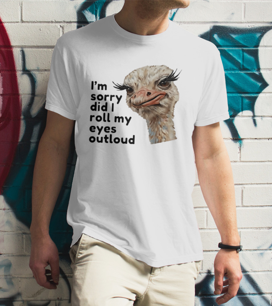 I'm Sorry Did I Roll My Eyes Out Loud Ostrich T-Shirt