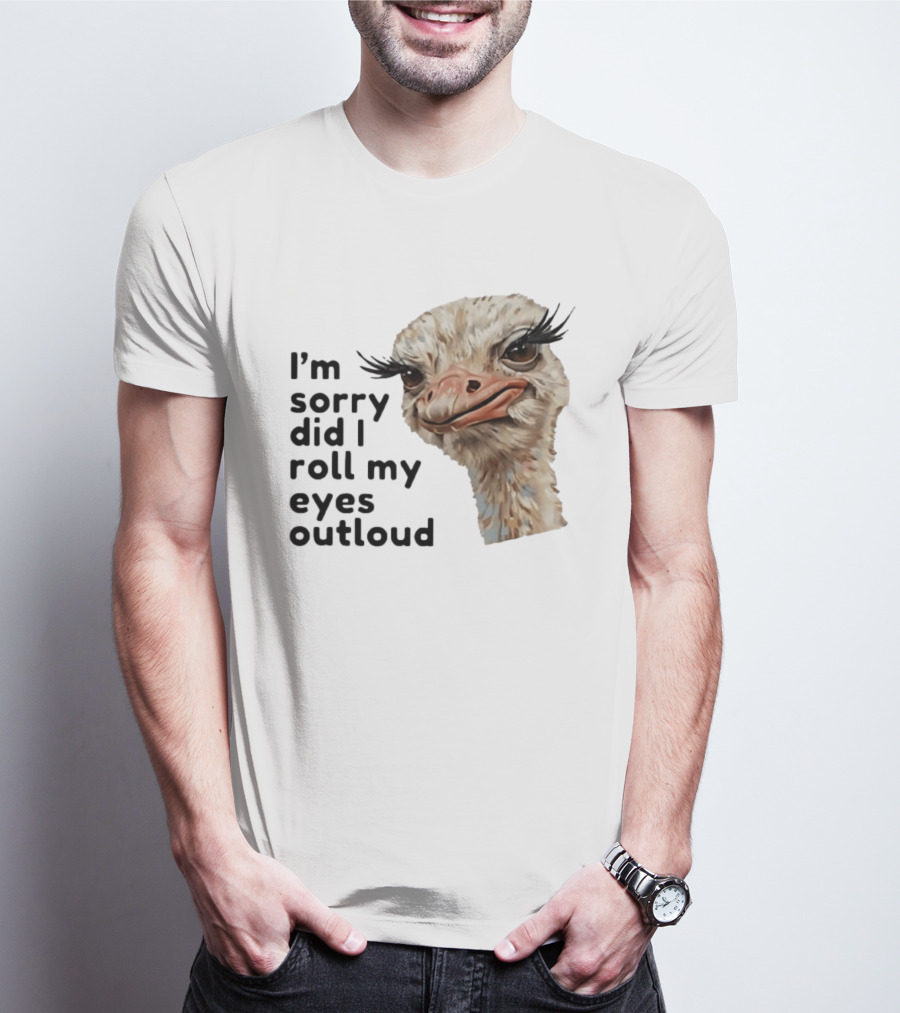 I'm Sorry Did I Roll My Eyes Out Loud Ostrich T-Shirt