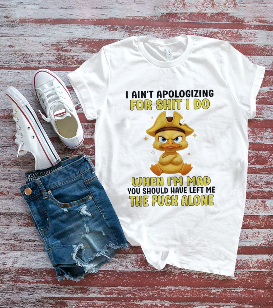 I Ain't Apologizing For Shit I Do When I'm Mad You Should Have Left Me The Fuck Alone Duck T-Shirt