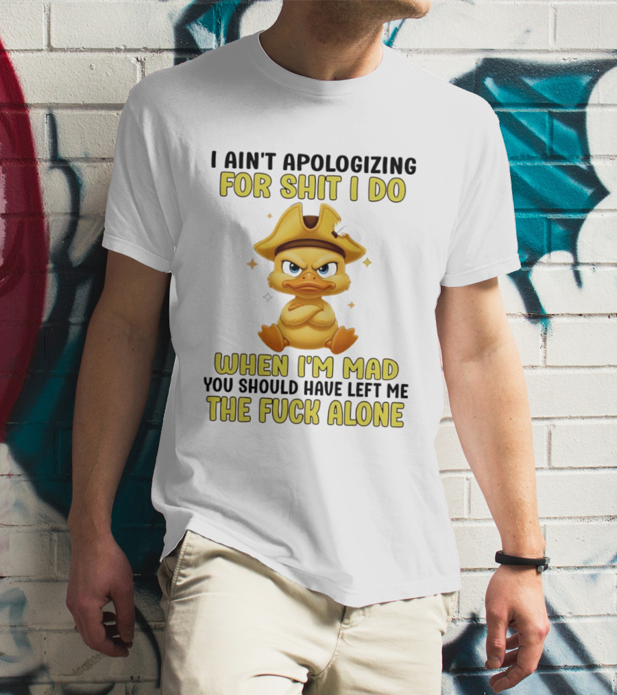 I Ain't Apologizing For Shit I Do When I'm Mad You Should Have Left Me The Fuck Alone Duck T-Shirt