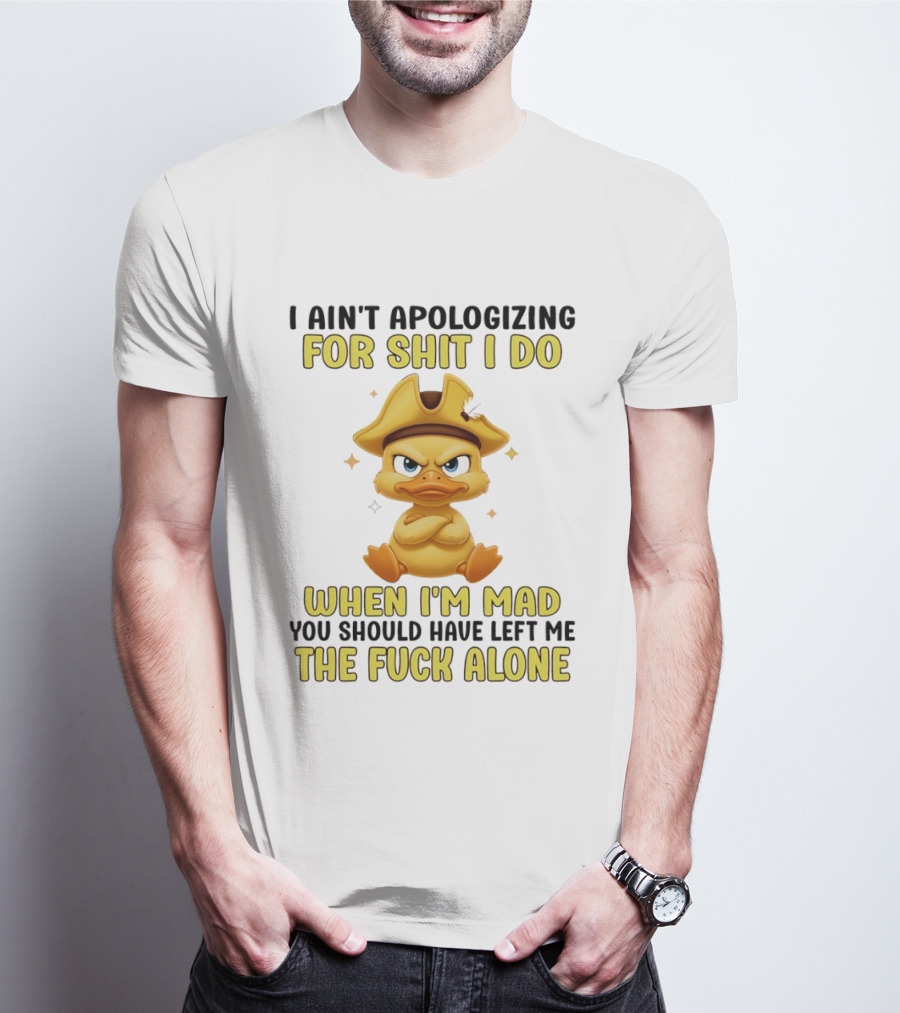 I Ain't Apologizing For Shit I Do When I'm Mad You Should Have Left Me The Fuck Alone Duck T-Shirt