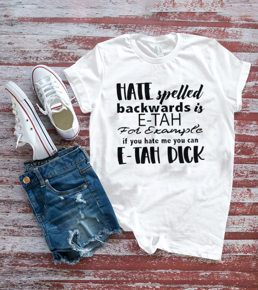 Hate Spelled Backwards Is E TAH For Example If You Hate Me You Can E TAH DICK T-Shirt