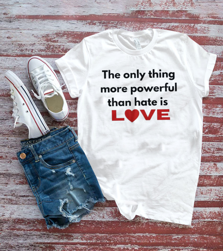 The Only Thing More Powerful Than Hate Is Love Heartred Letters T-Shirt