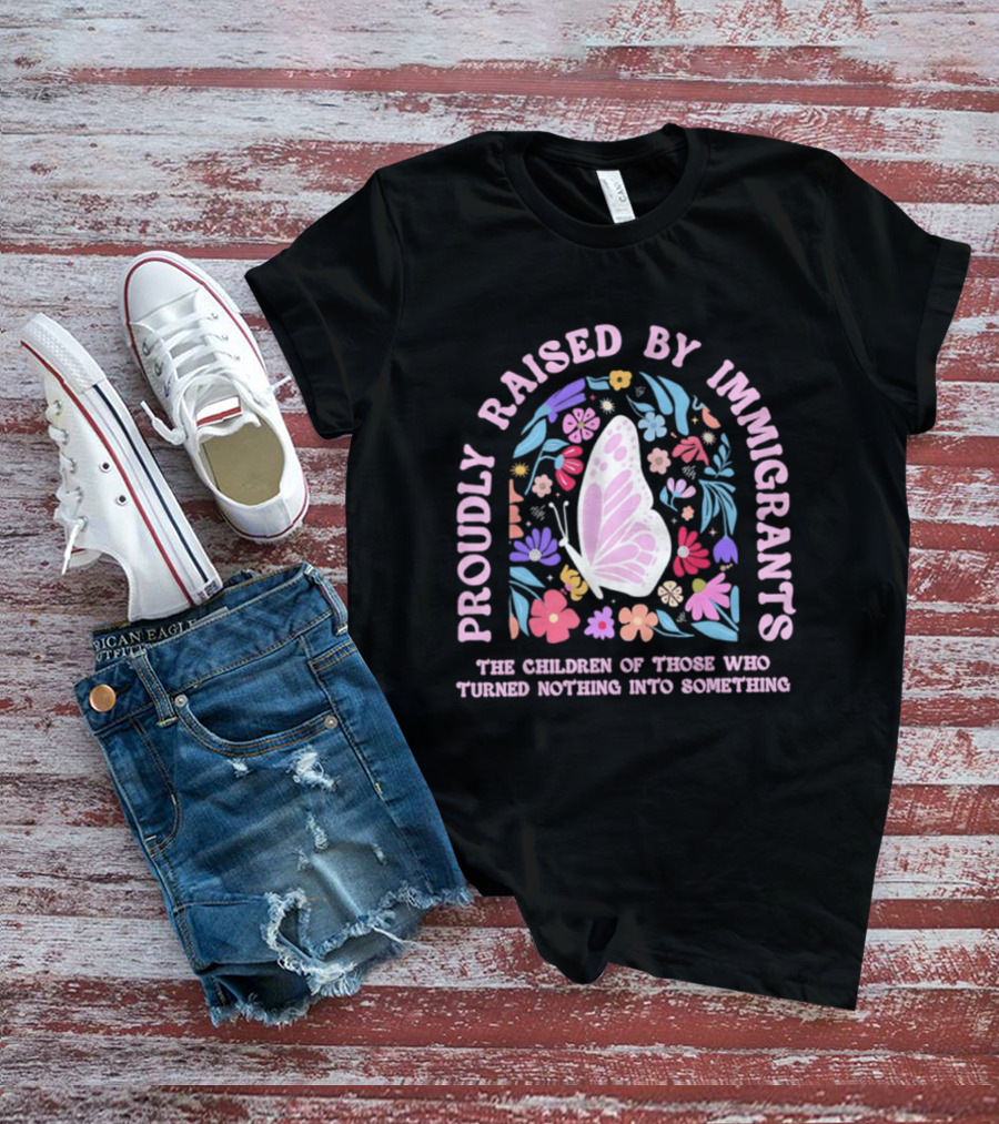 Proudly Raised By Immigrants Butterfly Floral The Children Of Those Who Turned Nothing Into Something T-Shirt