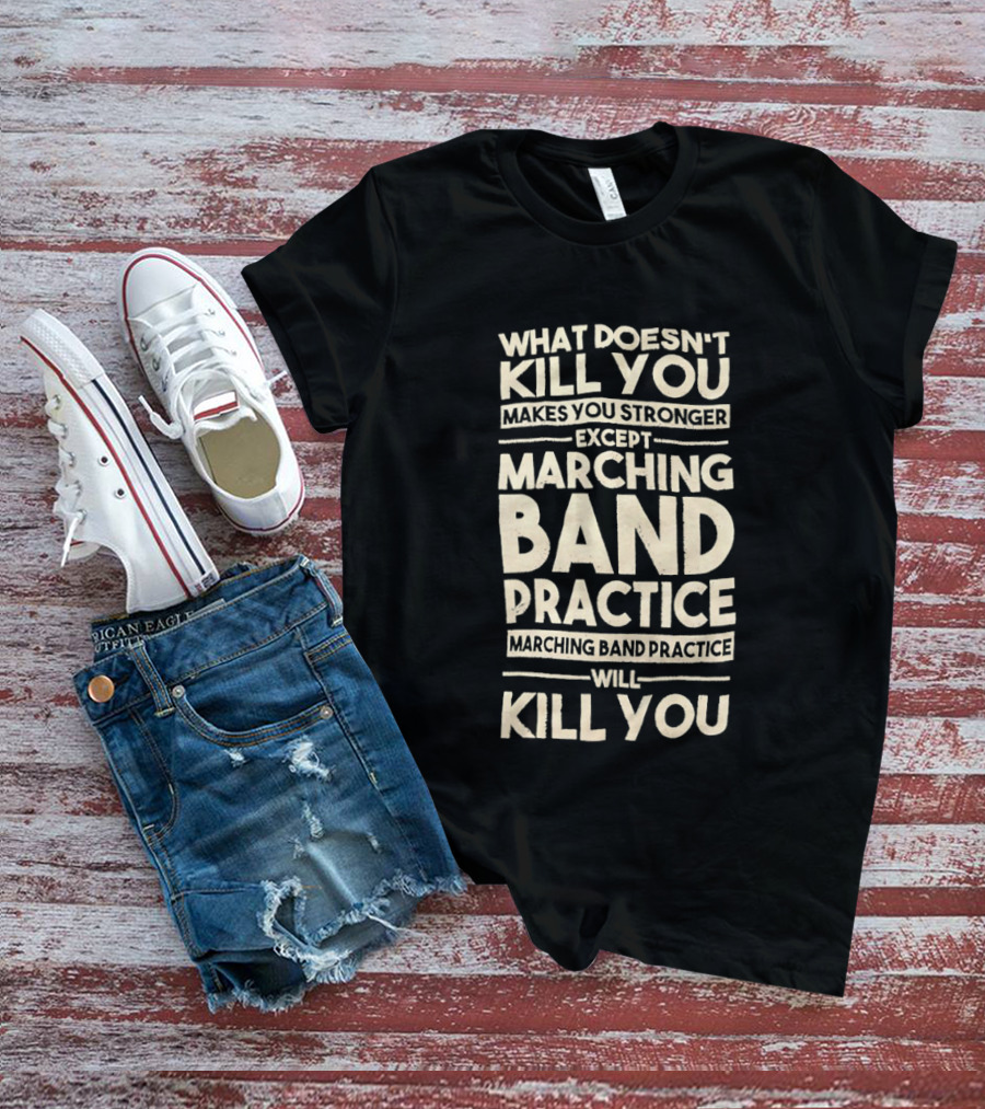What Doesn't Kill You Makes You Stronger Except Marching Band Practice Will Kill You T-Shirt