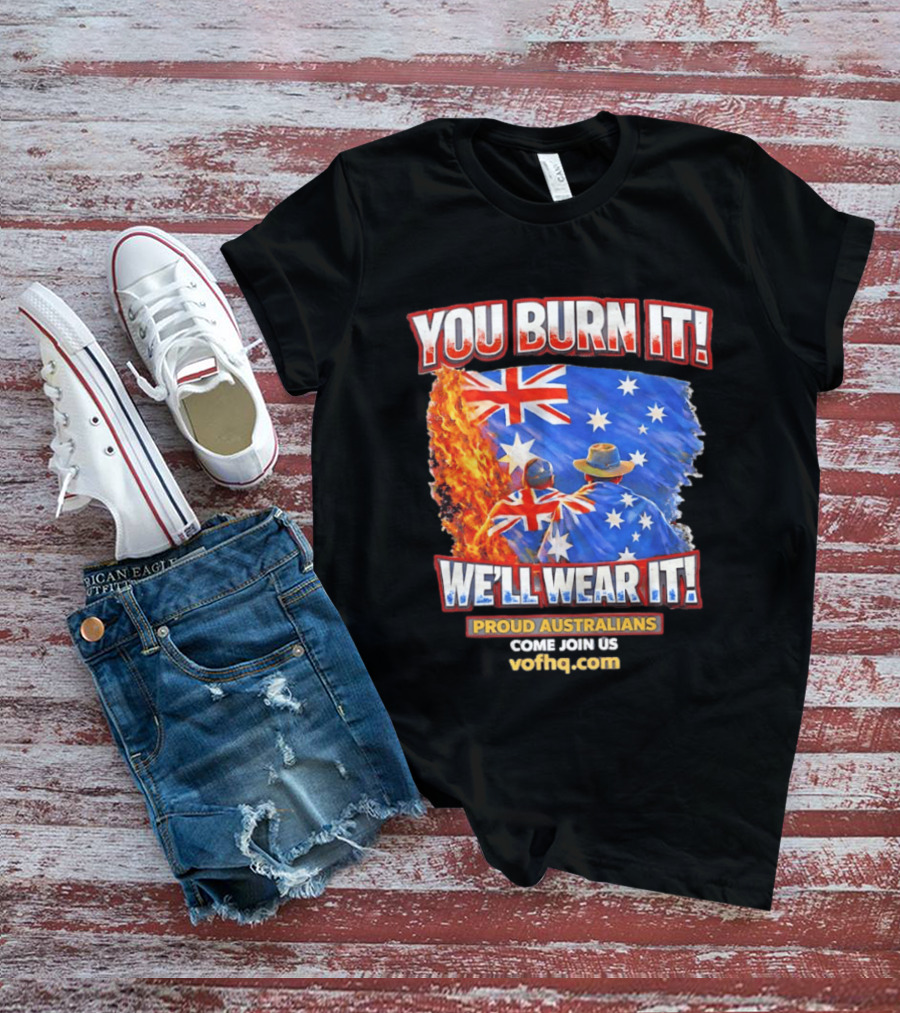 You Burn It We'll Wear It Proud Australians Come Join Us Voehq.com T-Shirt