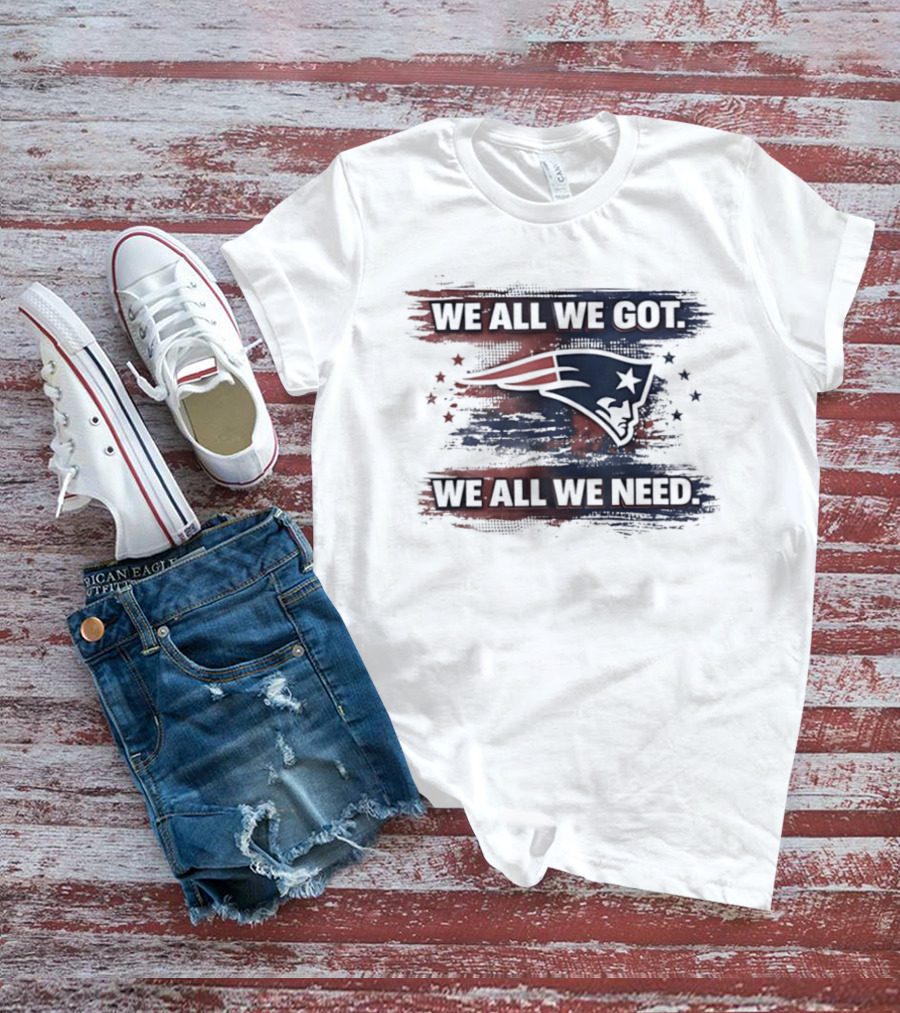 We All We Got We All We Need New England Patriots Loyal Fans T-Shirt
