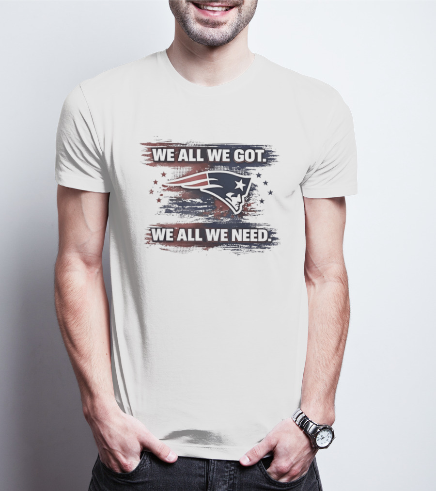 We All We Got We All We Need New England Patriots Loyal Fans T-Shirt