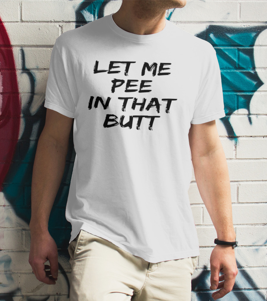 Let Me Pee In That Butt And T-Shirt