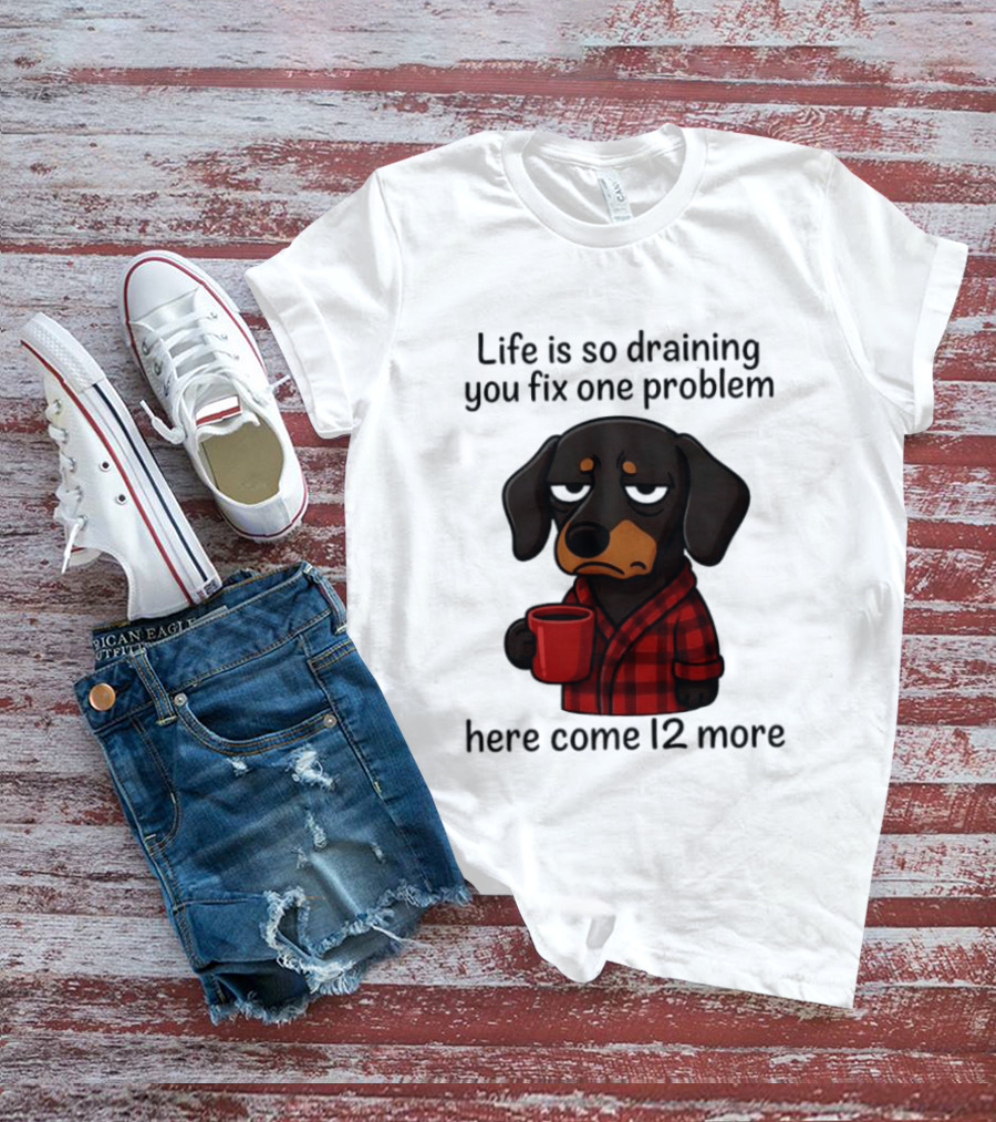 Life Is So Draining You Fix One Problem Here Come 12 More Dachshund Coffee Humor T-Shirt