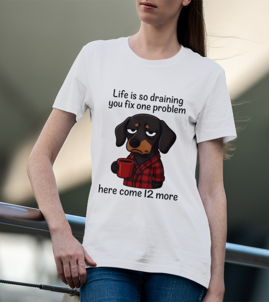 Life Is So Draining You Fix One Problem Here Come 12 More Dachshund Coffee Humor T-Shirt