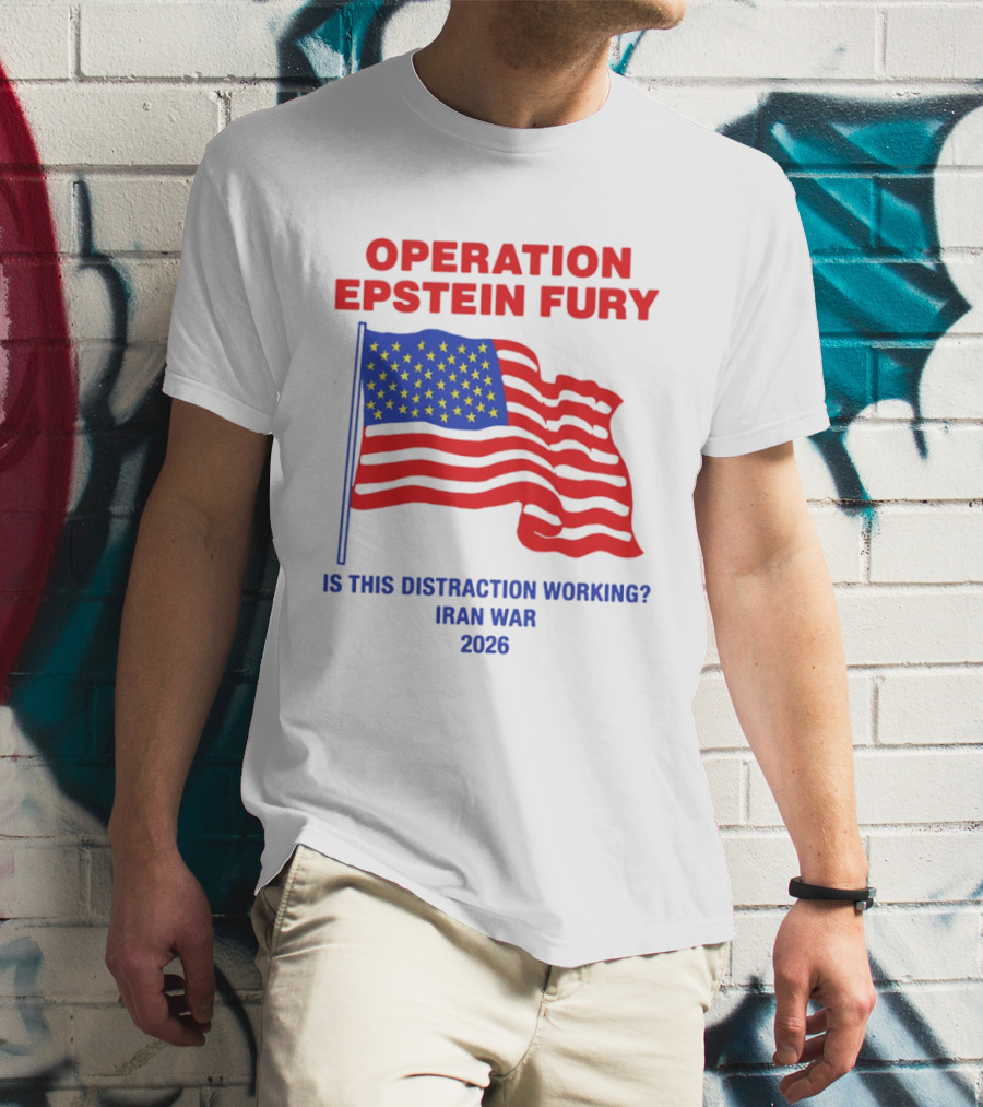 Operation Epstein Fury Is This Distraction Working Iran War 2026 T-Shirt