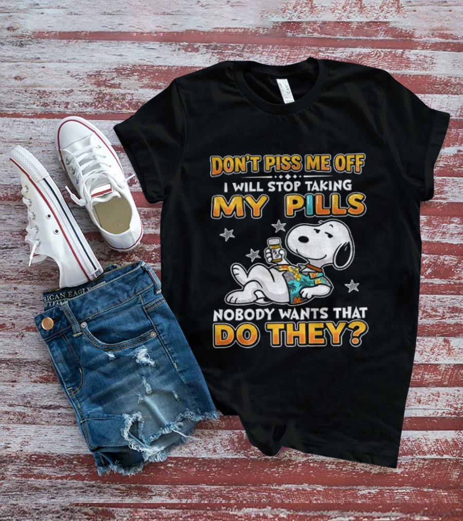 Snoopy Don't Piss Me Off I Will Stop Taking My Pills Nobody Wants That Do They T-Shirt