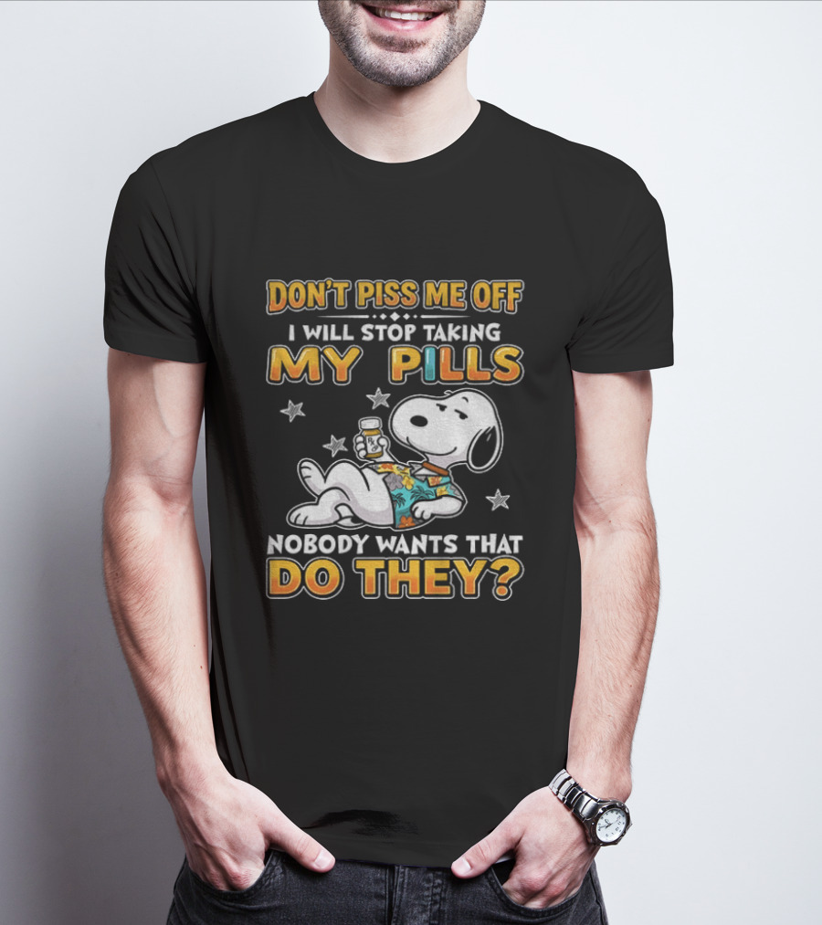 Snoopy Don't Piss Me Off I Will Stop Taking My Pills Nobody Wants That Do They T-Shirt