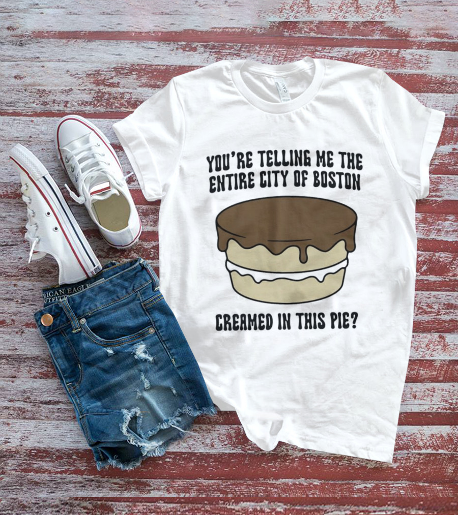 You're Telling Me The Entire City Of Boston Creamed In This Pie? T-Shirt