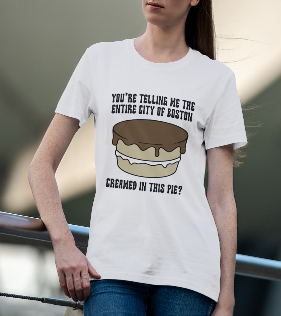 You're Telling Me The Entire City Of Boston Creamed In This Pie? T-Shirt
