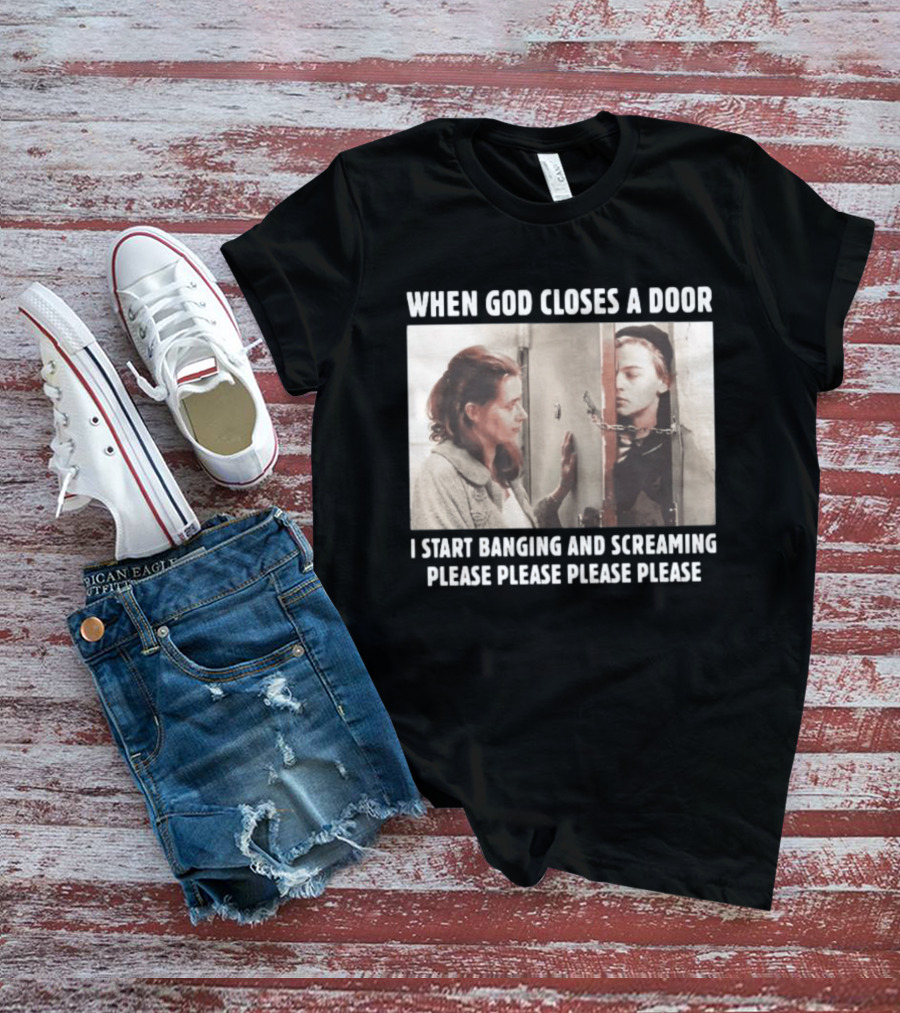 When God Closes A Door Scene I Start Banging And Screaming Please Please Please Please T-Shirt