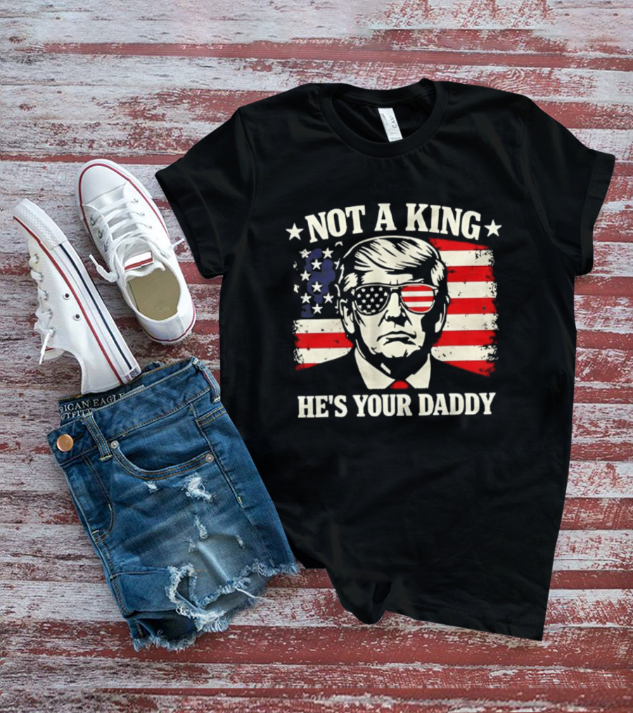 Trump Not A King He's Your Daddy Patriotic Sunglasses USA Flag T-Shirt