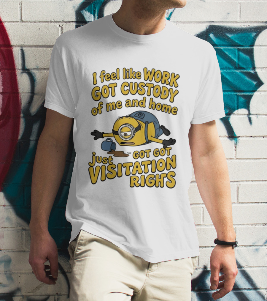 Minion I Feel Like Work Got Custody Of Me And Home Got Just Visitation Rights T-Shirt