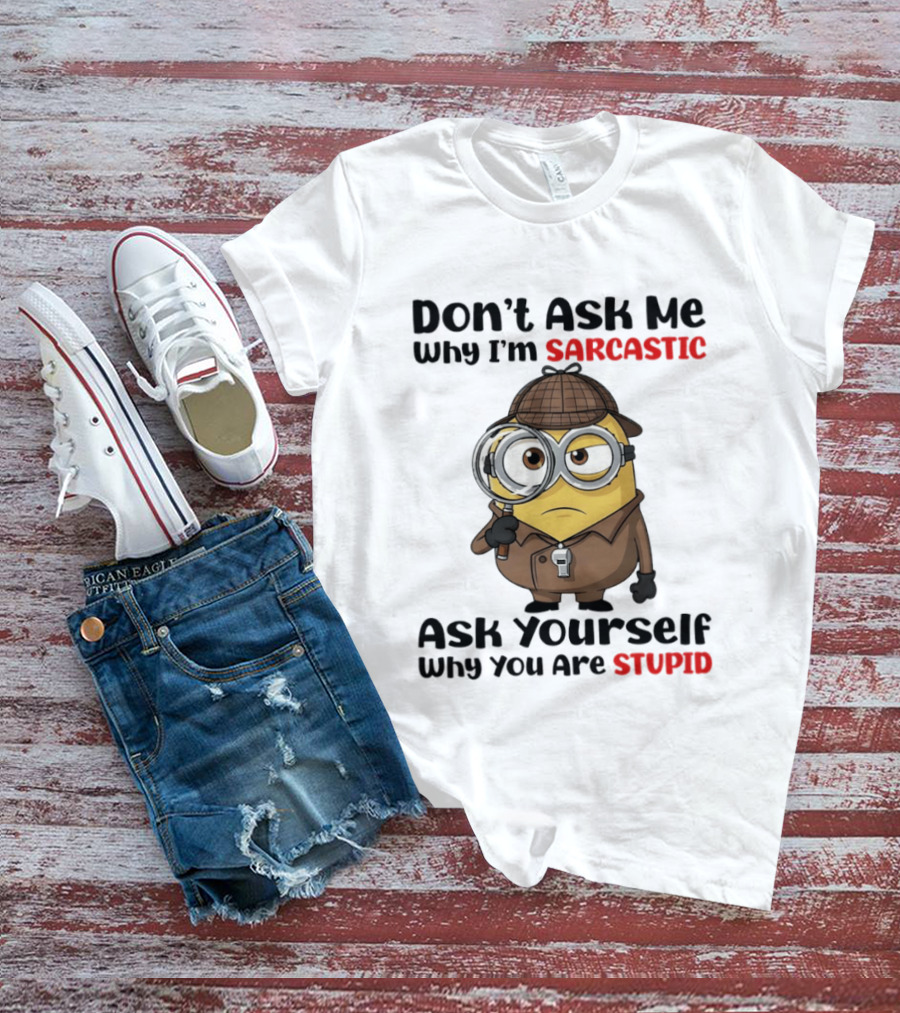 Minion Don't Ask Me Why I'm Sarcastic Ask Yourself Why You Are Stupid T-Shirt