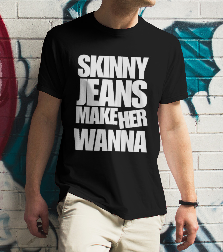 Skinny Jeans Make Her Wanna T-Shirt