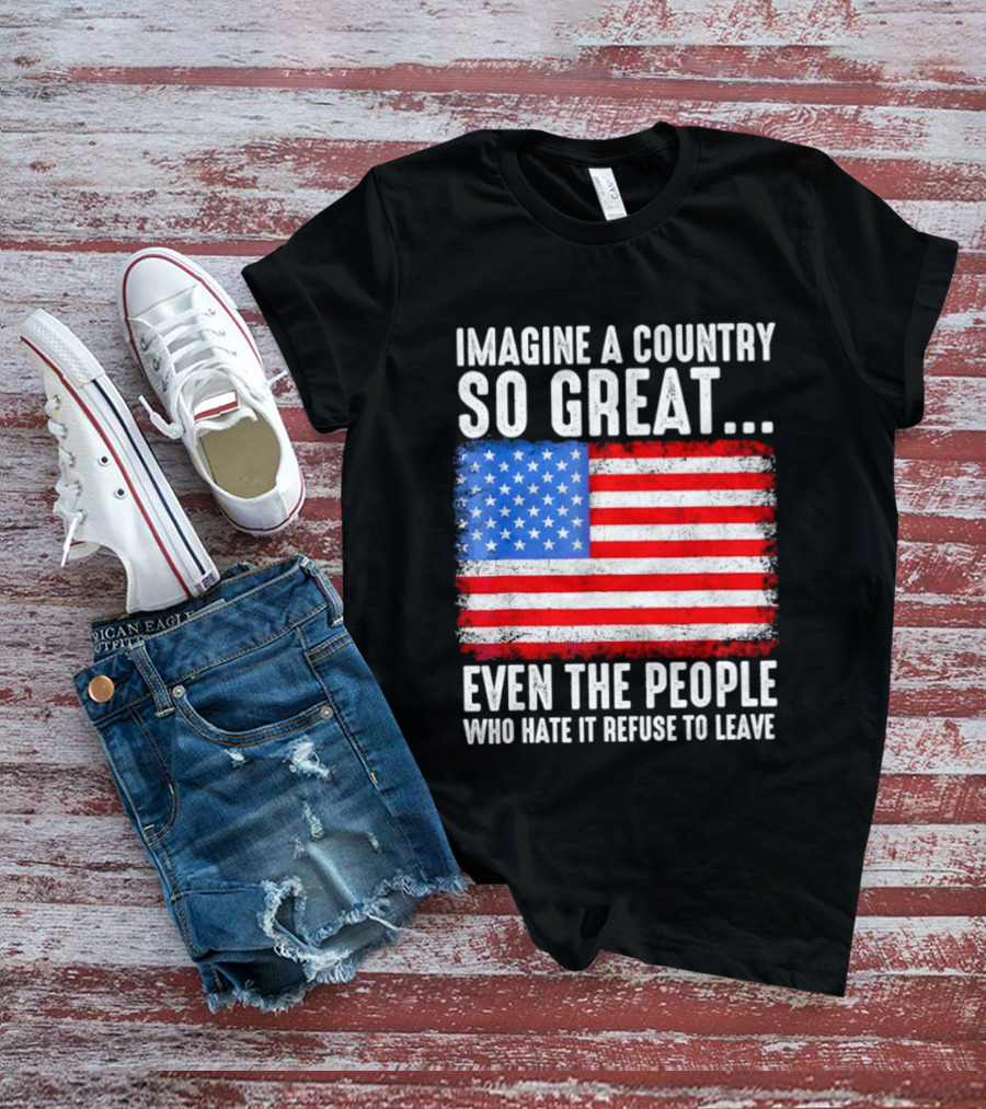 Imagine A Country So Great Even The People Who Hate It Refuse To Leave American Flag T-Shirt