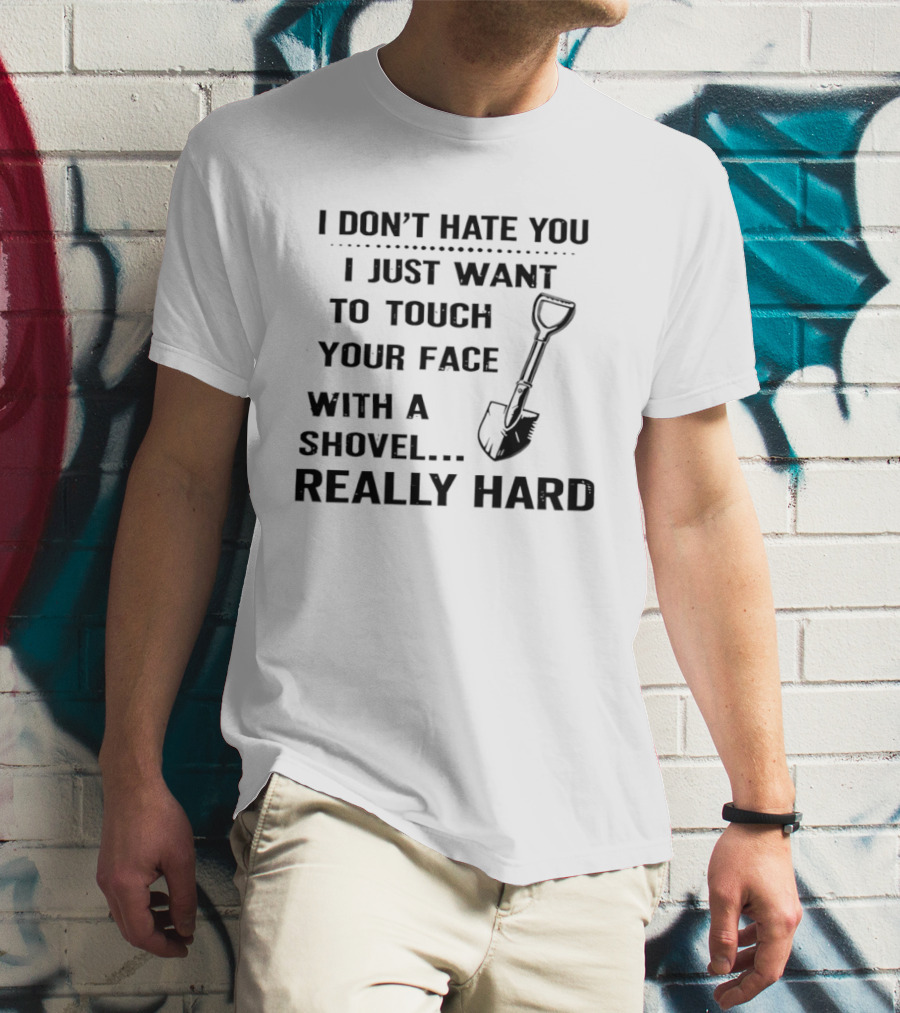 I Don't Hate You I Just Want To Touch Your Face With A Shovel Really Hard T-Shirt
