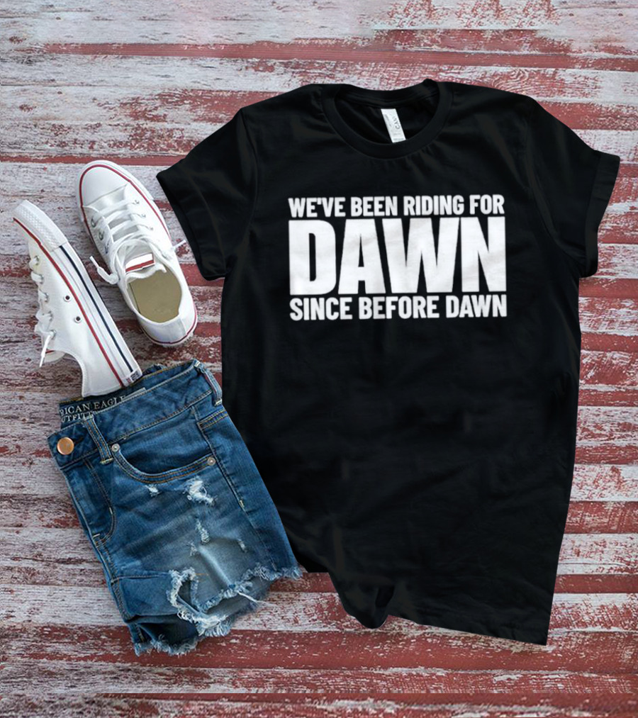 We've Been Riding For Dawn Since Before Dawn T-Shirt
