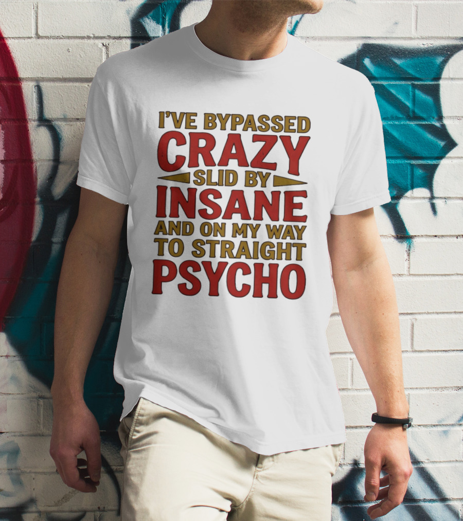 I've Bypassed Crazy Slid By Insane And On My Way To Straight Psycho T-Shirt