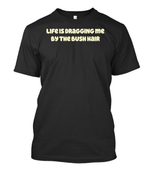 Life Is Dragging Me By The Bush Hair T-Shirt