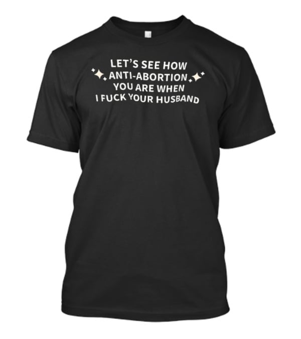 Let's See How Anti Abortion You Are When I Fuck Your Husband T-Shirt