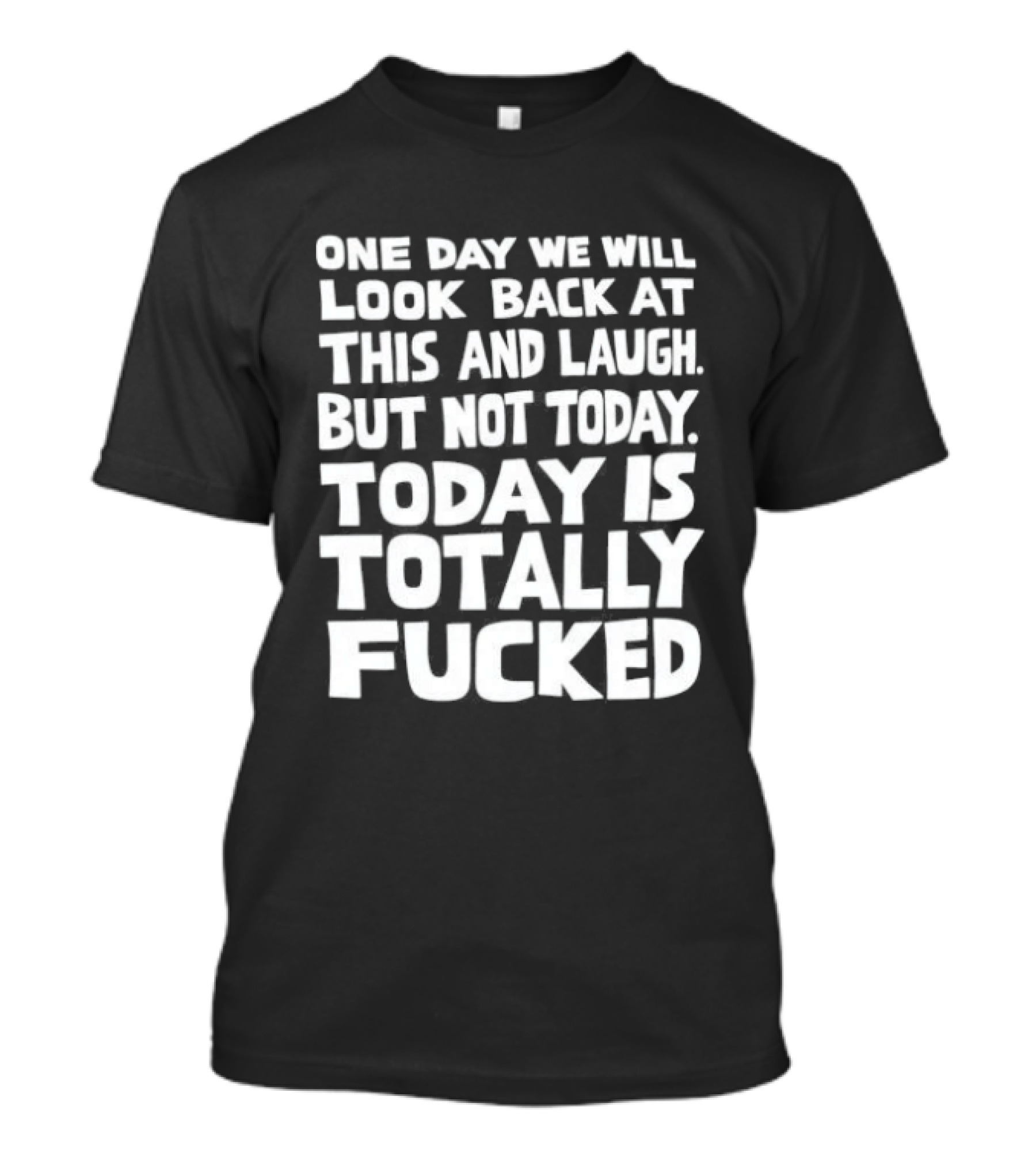 One Day We Will Look Back At This And Laugh But Not Today Is Totally Fucked T-Shirt